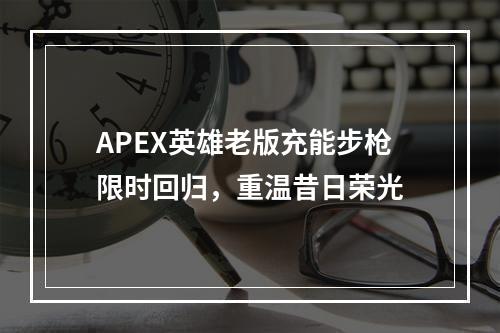 APEX英雄老版充能步枪限时回归，重温昔日荣光