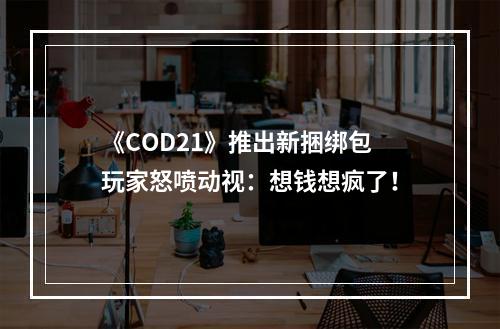 《COD21》推出新捆绑包 玩家怒喷动视：想钱想疯了！