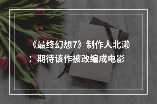 《最终幻想7》制作人北濑：期待该作被改编成电影