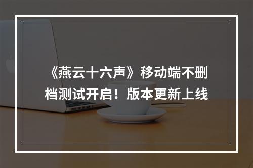 《燕云十六声》移动端不删档测试开启！版本更新上线