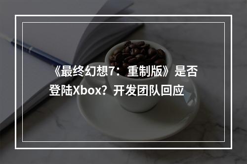 《最终幻想7：重制版》是否登陆Xbox？开发团队回应