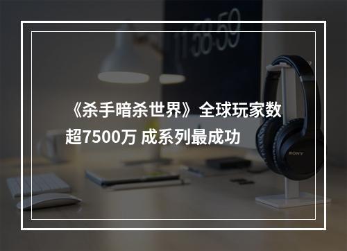 《杀手暗杀世界》全球玩家数超7500万 成系列最成功