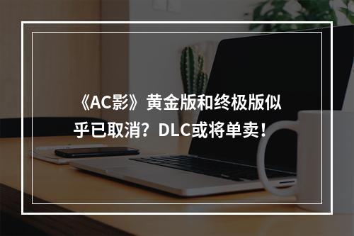 《AC影》黄金版和终极版似乎已取消？DLC或将单卖！