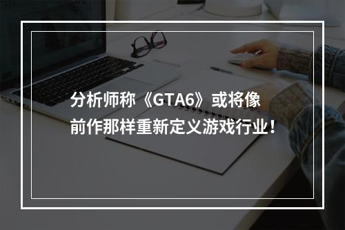 分析师称《GTA6》或将像前作那样重新定义游戏行业！