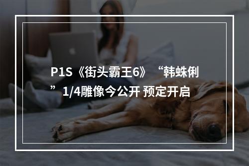 P1S《街头霸王6》“韩蛛俐”1/4雕像今公开 预定开启