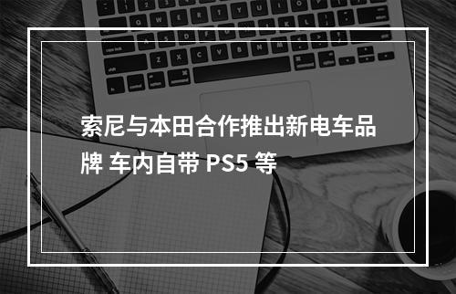 索尼与本田合作推出新电车品牌 车内自带 PS5 等