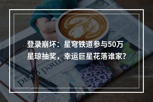 登录崩坏：星穹铁道参与50万星琼抽奖，幸运巨星花落谁家？