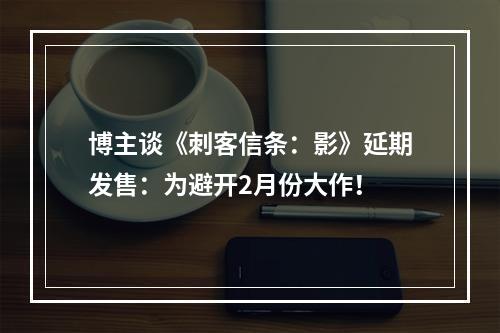 博主谈《刺客信条：影》延期发售：为避开2月份大作！