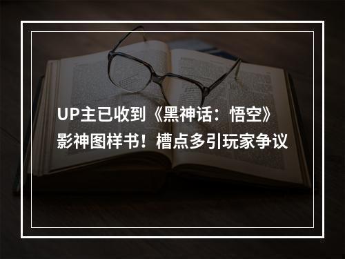 UP主已收到《黑神话：悟空》影神图样书！槽点多引玩家争议