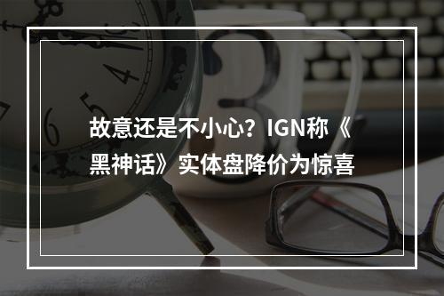 故意还是不小心？IGN称《黑神话》实体盘降价为惊喜