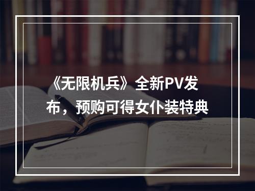 《无限机兵》全新PV发布，预购可得女仆装特典