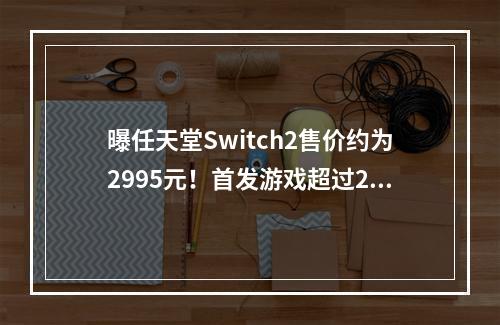 曝任天堂Switch2售价约为2995元！首发游戏超过20款