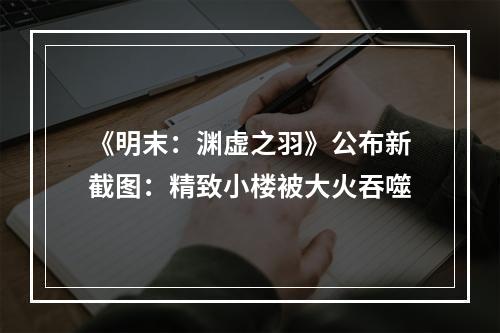 《明末：渊虚之羽》公布新截图：精致小楼被大火吞噬