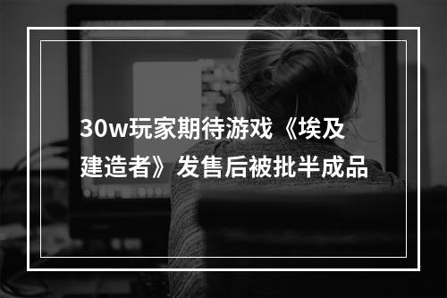 30w玩家期待游戏《埃及建造者》发售后被批半成品