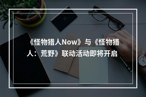 《怪物猎人Now》与《怪物猎人：荒野》联动活动即将开启