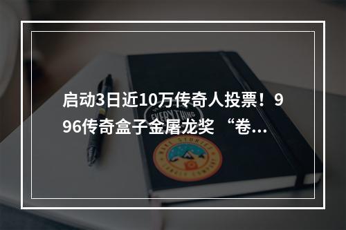 启动3日近10万传奇人投票！996传奇盒子金屠龙奖 “卷”到了白热化