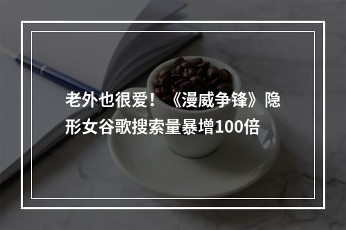 老外也很爱！《漫威争锋》隐形女谷歌搜索量暴增100倍