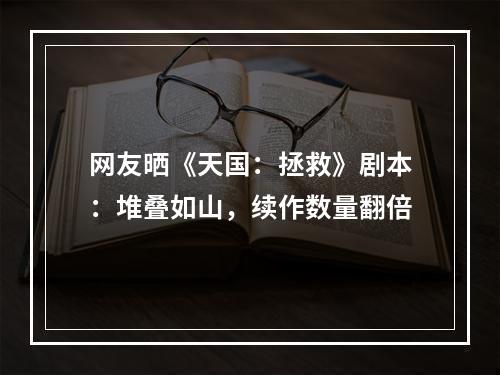 网友晒《天国：拯救》剧本：堆叠如山，续作数量翻倍