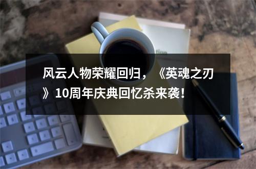 风云人物荣耀回归，《英魂之刃》10周年庆典回忆杀来袭！