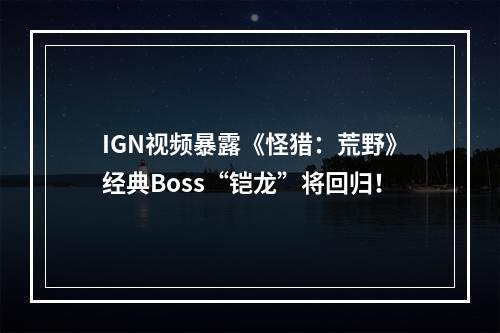 IGN视频暴露《怪猎：荒野》经典Boss“铠龙”将回归！