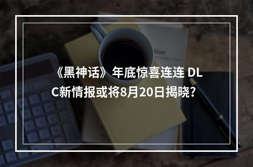 《黑神话》年底惊喜连连 DLC新情报或将8月20日揭晓？