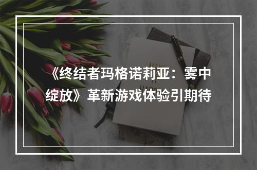 《终结者玛格诺莉亚：雾中绽放》革新游戏体验引期待