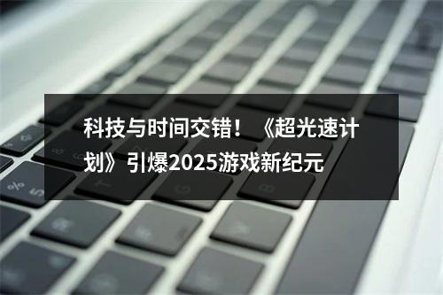 科技与时间交错！《超光速计划》引爆2025游戏新纪元