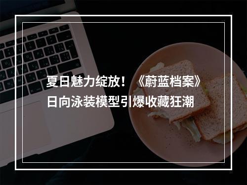 夏日魅力绽放！《蔚蓝档案》日向泳装模型引爆收藏狂潮