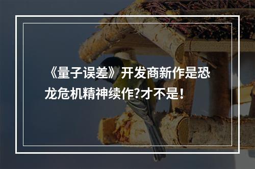 《量子误差》开发商新作是恐龙危机精神续作?才不是！