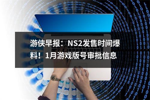 游侠早报：NS2发售时间爆料！1月游戏版号审批信息