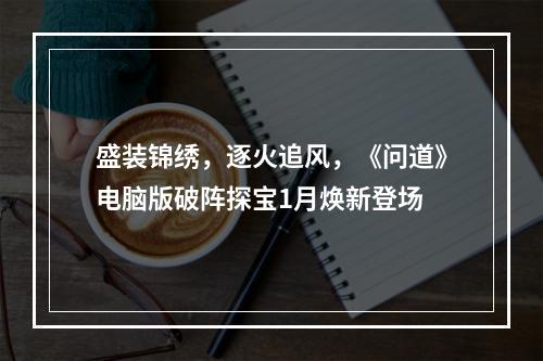 盛装锦绣，逐火追风，《问道》电脑版破阵探宝1月焕新登场