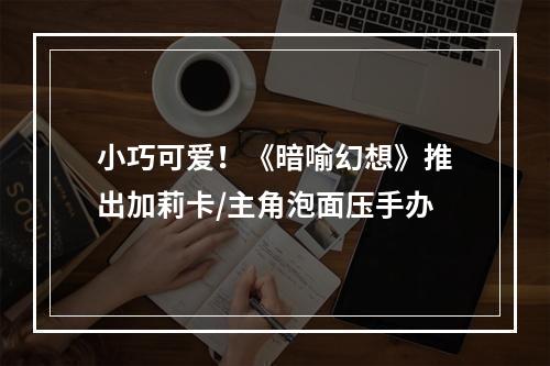 小巧可爱！《暗喻幻想》推出加莉卡/主角泡面压手办