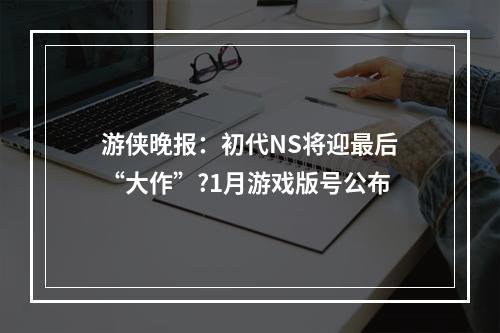 游侠晚报：初代NS将迎最后“大作”?1月游戏版号公布