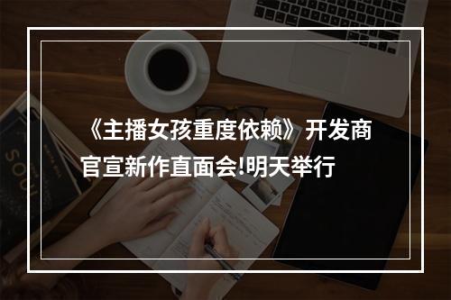 《主播女孩重度依赖》开发商官宣新作直面会!明天举行