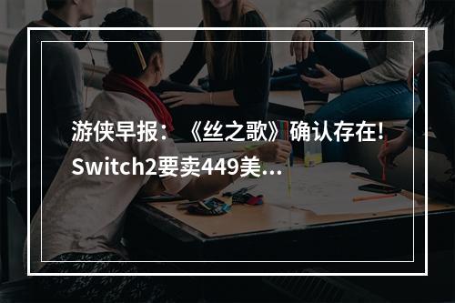 游侠早报：《丝之歌》确认存在!Switch2要卖449美元?