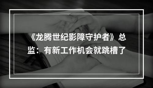 《龙腾世纪影障守护者》总监：有新工作机会就跳槽了