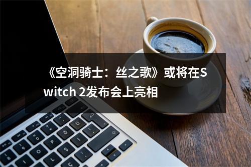 《空洞骑士：丝之歌》或将在Switch 2发布会上亮相