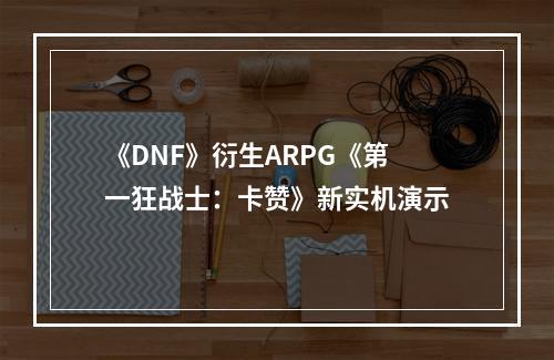 《DNF》衍生ARPG《第一狂战士：卡赞》新实机演示