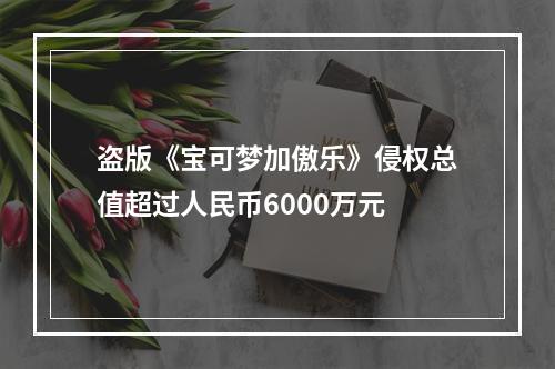 盗版《宝可梦加傲乐》侵权总值超过人民币6000万元