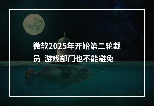 微软2025年开始第二轮裁员  游戏部门也不能避免