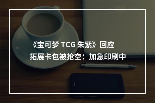 《宝可梦 TCG 朱紫》回应拓展卡包被抢空：加急印刷中