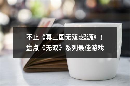 不止《真三国无双:起源》！盘点《无双》系列最佳游戏