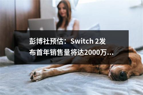 彭博社预估：Switch 2发布首年销售量将达2000万台！