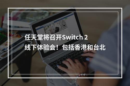 任天堂将召开Switch 2线下体验会！包括香港和台北