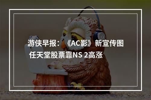 游侠早报：《AC影》新宣传图 任天堂股票靠NS 2高涨