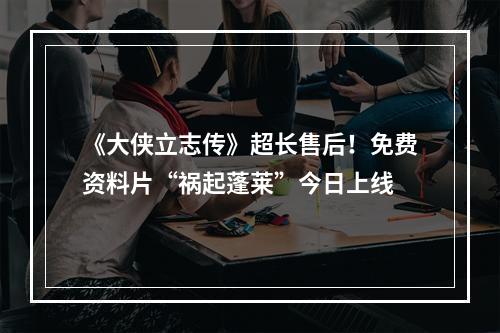 《大侠立志传》超长售后！免费资料片“祸起蓬莱”今日上线