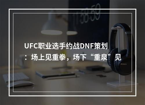 UFC职业选手约战DNF策划：场上见重拳，场下“重泉”见