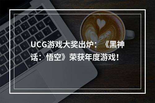 UCG游戏大奖出炉：《黑神话：悟空》荣获年度游戏！