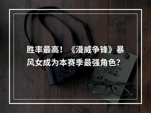 胜率最高！《漫威争锋》暴风女成为本赛季最强角色？