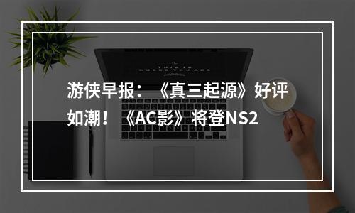 游侠早报：《真三起源》好评如潮！《AC影》将登NS2